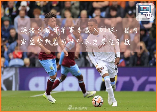 英格兰前锋单赛季轰入61球，赫内斯盛赞凯恩为拜仁队史最佳引援